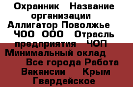 Охранник › Название организации ­ Аллигатор-Поволжье-3, ЧОО, ООО › Отрасль предприятия ­ ЧОП › Минимальный оклад ­ 20 000 - Все города Работа » Вакансии   . Крым,Гвардейское